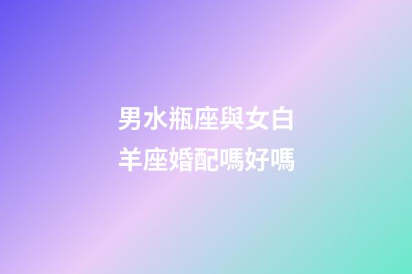 男水瓶座與女白羊座婚配嗎好嗎-第1張-星座運(yùn)勢-玄機(jī)派