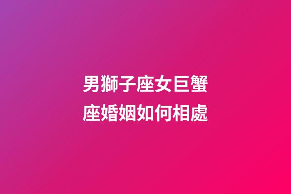 男獅子座女巨蟹座婚姻如何相處-第1張-星座運勢-玄機派