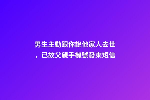 男生主動跟你說他家人去世，已故父親手機號發來短信-第1張-觀點-玄機派