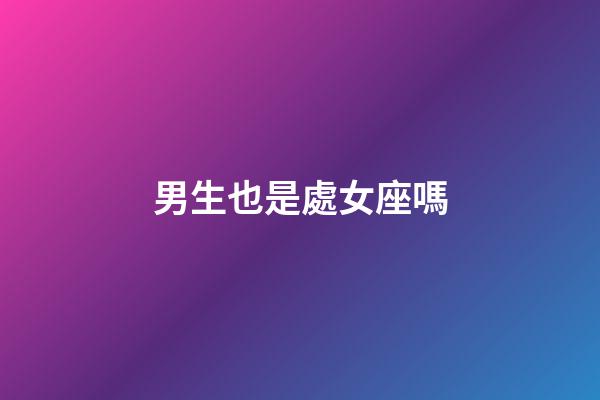 男生也是處女座嗎-第1張-星座運勢-玄機派