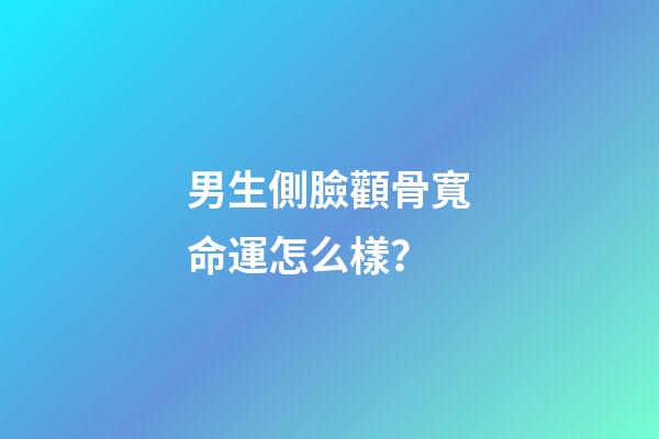 男生側臉顴骨寬命運怎么樣？