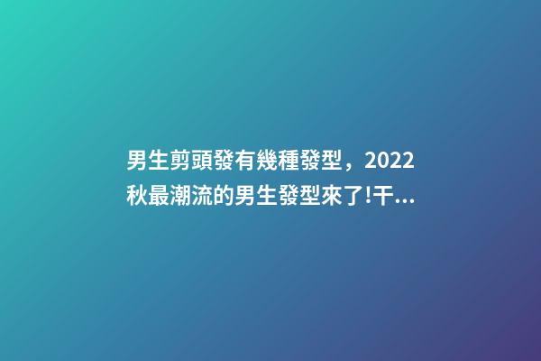 男生剪頭發有幾種發型，2022秋最潮流的男生發型來了!干凈利落-第1張-觀點-玄機派
