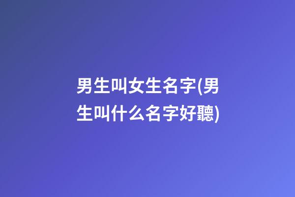 男生叫女生名字(男生叫什么名字好聽)