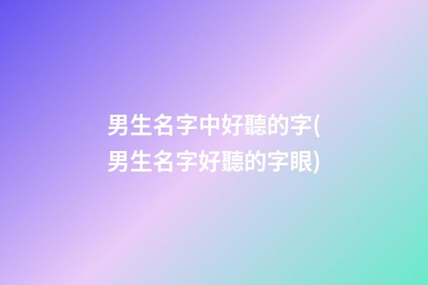 男生名字中好聽的字(男生名字好聽的字眼)