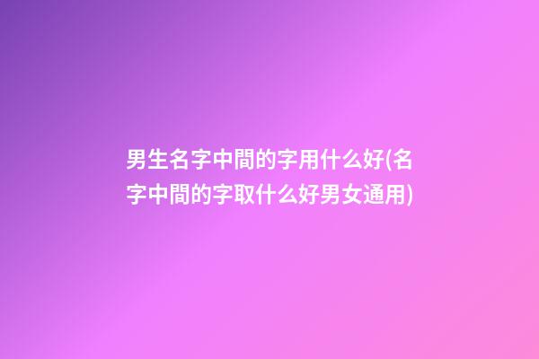 男生名字中間的字用什么好(名字中間的字取什么好男女通用)