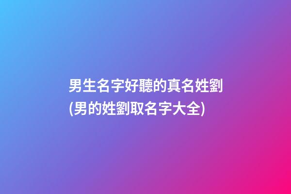 男生名字好聽的真名姓劉(男的姓劉取名字大全)