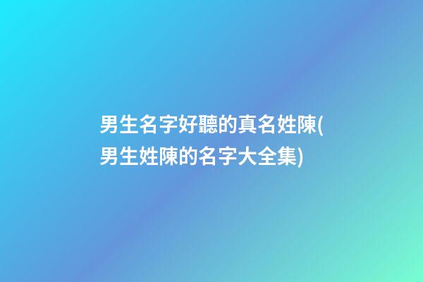 男生名字好聽的真名姓陳(男生姓陳的名字大全集)