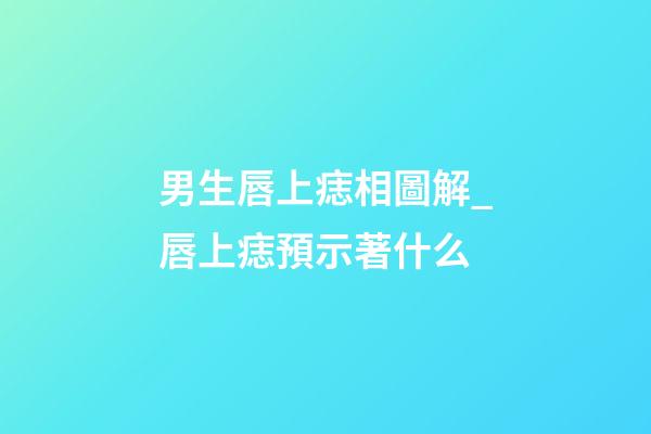 男生唇上痣相圖解_唇上痣預示著什么