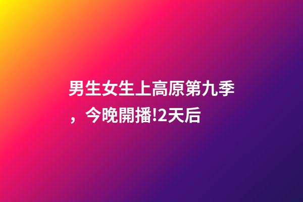 男生女生上高原第九季，今晚開播!2天后-第1張-觀點-玄機派