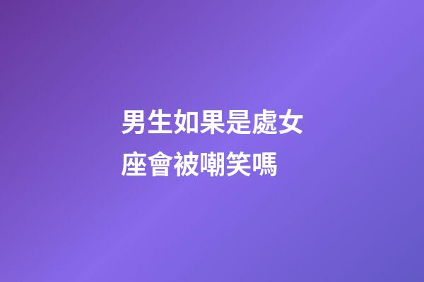 男生如果是處女座會被嘲笑嗎-第1張-星座運勢-玄機派