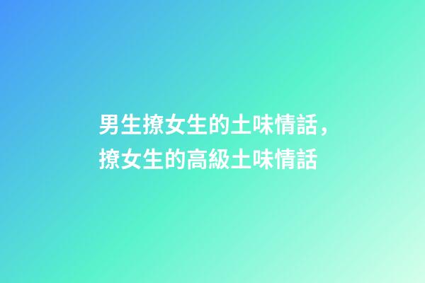 男生撩女生的土味情話，撩女生的高級土味情話-第1張-觀點-玄機派