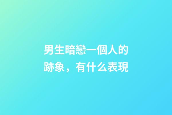 男生暗戀一個人的跡象，有什么表現