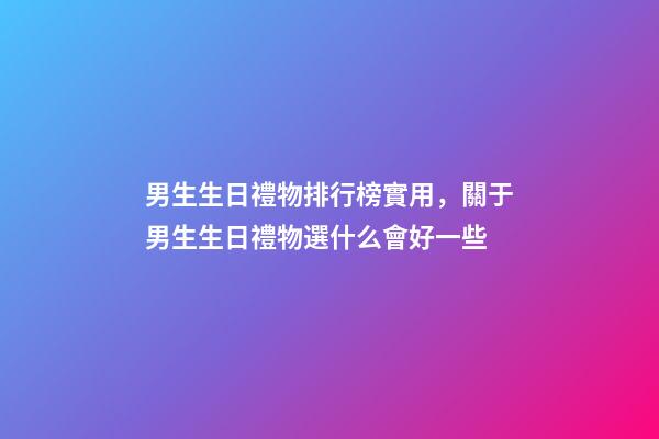 男生生日禮物排行榜實用，關于男生生日禮物選什么會好一些-第1張-觀點-玄機派