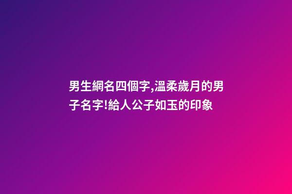 男生網名四個字,溫柔歲月的男子名字!給人公子如玉的印象-第1張-觀點-玄機派