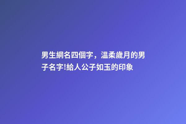 男生網名四個字，溫柔歲月的男子名字!給人公子如玉的印象-第1張-觀點-玄機派