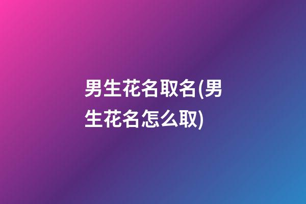 男生花名取名(男生花名怎么取)