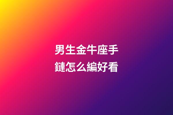 男生金牛座手鏈怎么編好看-第1張-星座運勢-玄機派