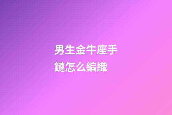 男生金牛座手鏈怎么編織-第1張-星座運勢-玄機派