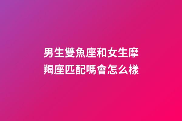 男生雙魚座和女生摩羯座匹配嗎會怎么樣-第1張-星座運勢-玄機派