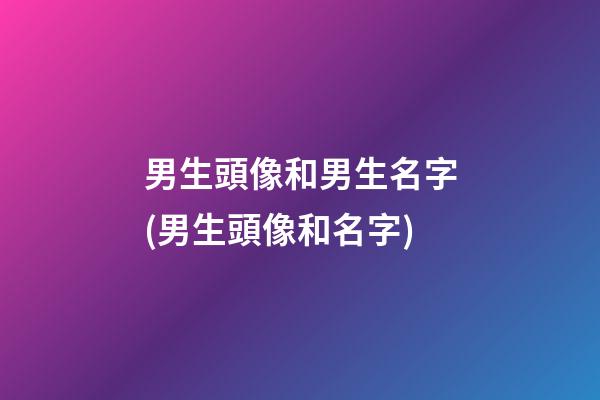 男生頭像和男生名字(男生頭像和名字)