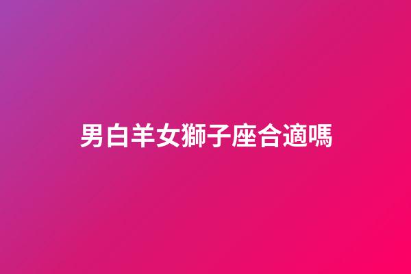 男白羊女獅子座合適嗎-第1張-星座運勢-玄機派
