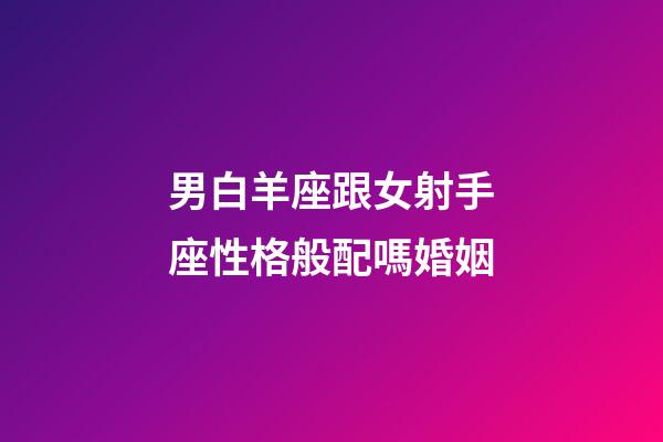 男白羊座跟女射手座性格般配嗎婚姻-第1張-星座運勢-玄機派