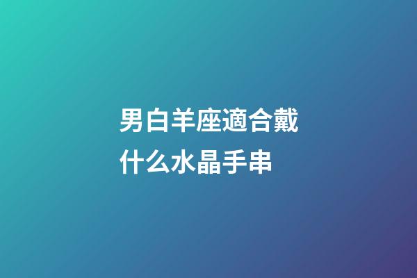 男白羊座適合戴什么水晶手串-第1張-星座運勢-玄機派