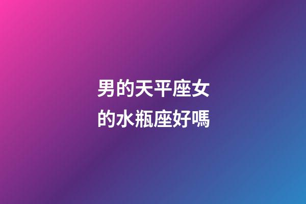 男的天平座女的水瓶座好嗎-第1張-星座運勢-玄機派