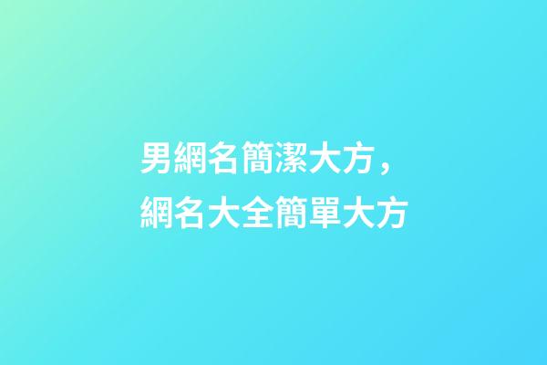 男網名簡潔大方，網名大全簡單大方-第1張-觀點-玄機派