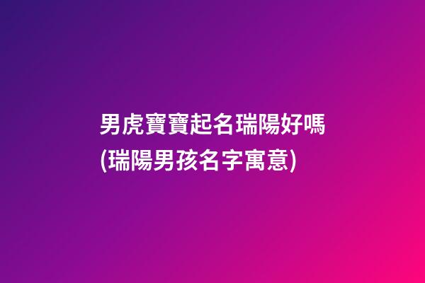 男虎寶寶起名瑞陽好嗎(瑞陽男孩名字寓意)