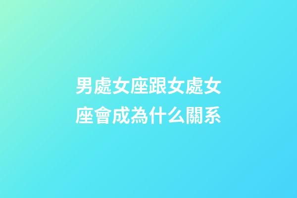 男處女座跟女處女座會成為什么關系-第1張-星座運勢-玄機派