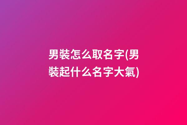 男裝怎么取名字(男裝起什么名字大氣)