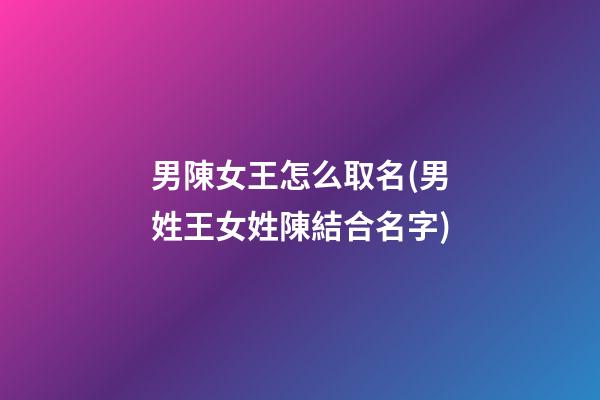 男陳女王怎么取名(男姓王女姓陳結合名字)
