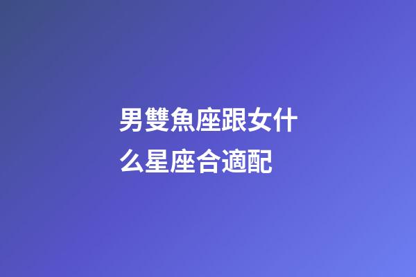 男雙魚座跟女什么星座合適配-第1張-星座運勢-玄機派