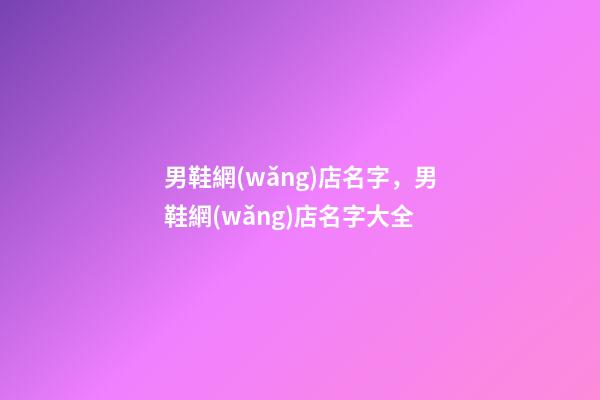 男鞋網(wǎng)店名字，男鞋網(wǎng)店名字大全