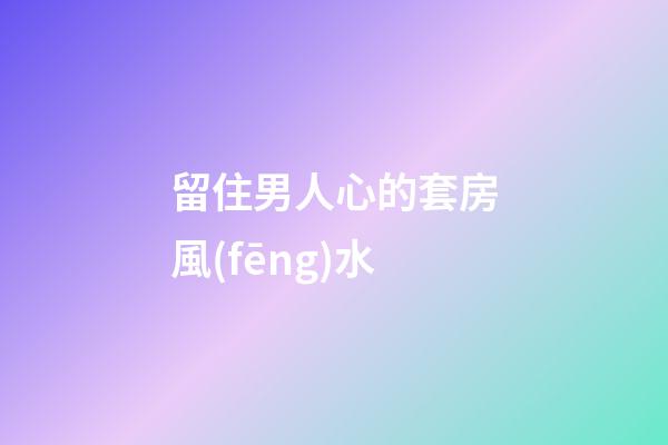 留住男人心的套房風(fēng)水