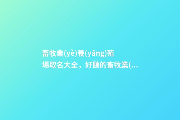畜牧業(yè)養(yǎng)殖場取名大全，好聽的畜牧業(yè)公司名字-第1張-公司起名-玄機(jī)派
