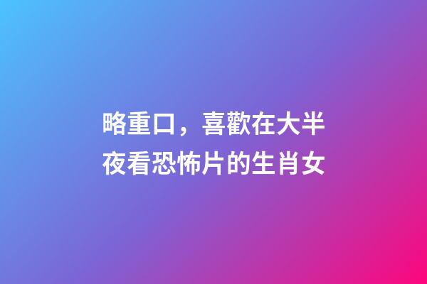 略重口，喜歡在大半夜看恐怖片的生肖女