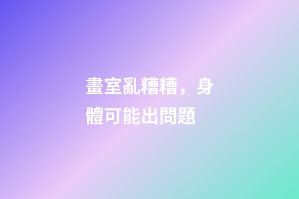畫室亂糟糟，身體可能出問題