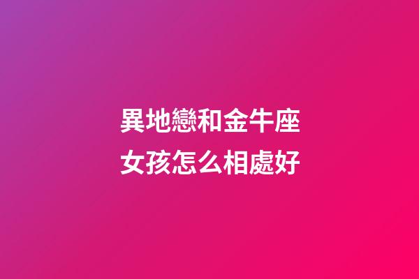 異地戀和金牛座女孩怎么相處好-第1張-星座運勢-玄機派