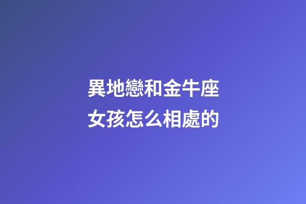 異地戀和金牛座女孩怎么相處的-第1張-星座運(yùn)勢(shì)-玄機(jī)派