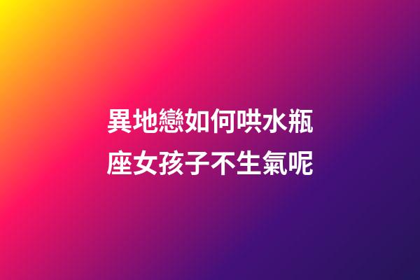 異地戀如何哄水瓶座女孩子不生氣呢-第1張-星座運(yùn)勢(shì)-玄機(jī)派