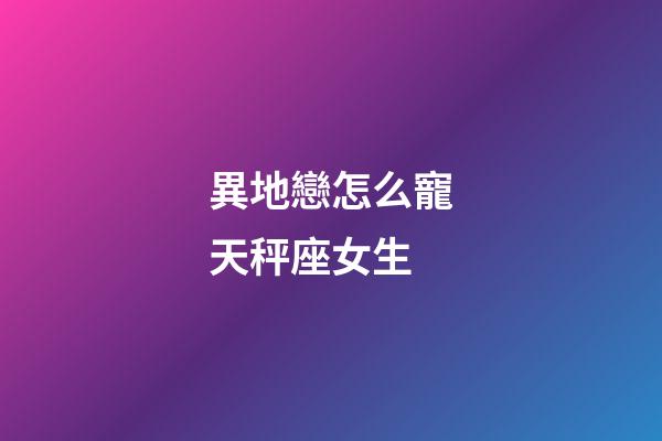 異地戀怎么寵天秤座女生-第1張-星座運勢-玄機派