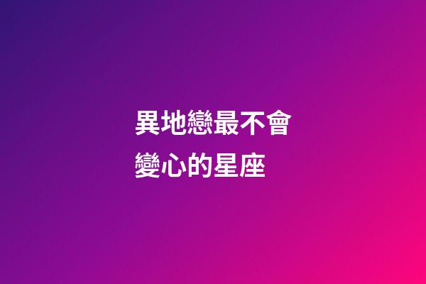 異地戀最不會變心的星座-第1張-星座運勢-玄機派