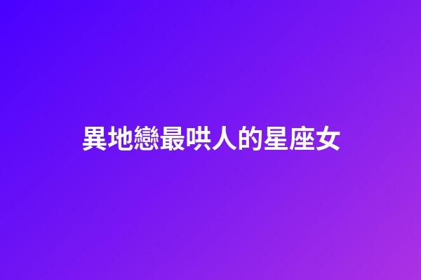 異地戀最哄人的星座女-第1張-星座運勢-玄機派