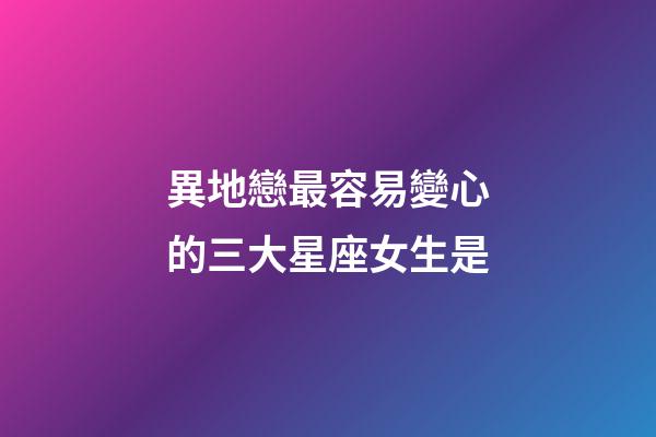 異地戀最容易變心的三大星座女生是-第1張-星座運(yùn)勢-玄機(jī)派