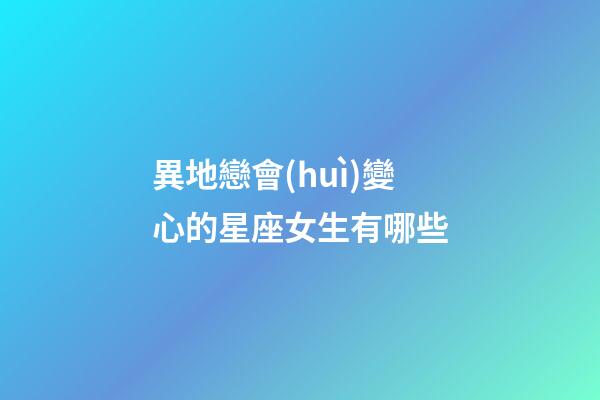 異地戀會(huì)變心的星座女生有哪些