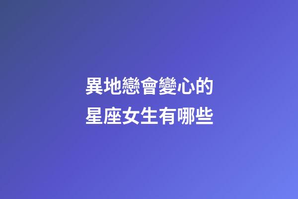 異地戀會變心的星座女生有哪些-第1張-星座運勢-玄機派