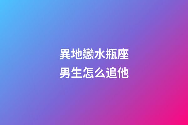 異地戀水瓶座男生怎么追他-第1張-星座運勢-玄機派