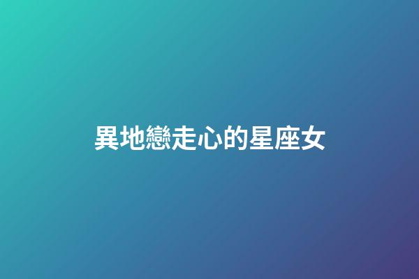 異地戀走心的星座女-第1張-星座運勢-玄機派